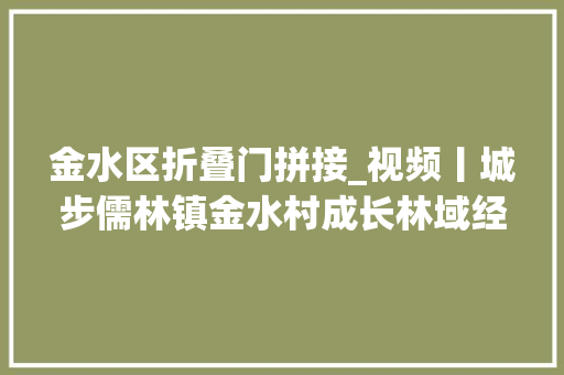 金水区折叠门拼接_视频丨城步儒林镇金水村成长林域经济往日穷山沟如今幸福窝
