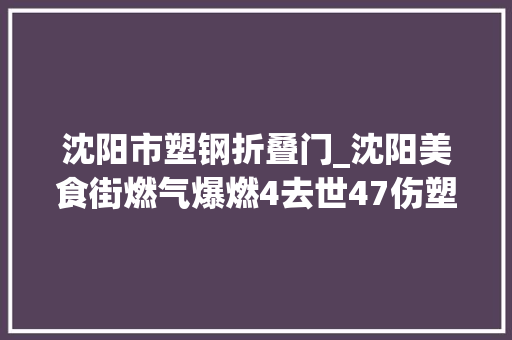 沈阳市塑钢折叠门_沈阳美食街燃气爆燃4去世47伤塑钢阳台被炸脱落知情者称事发前一晚烧烤店还营业爆炸发生时店里空着没人
