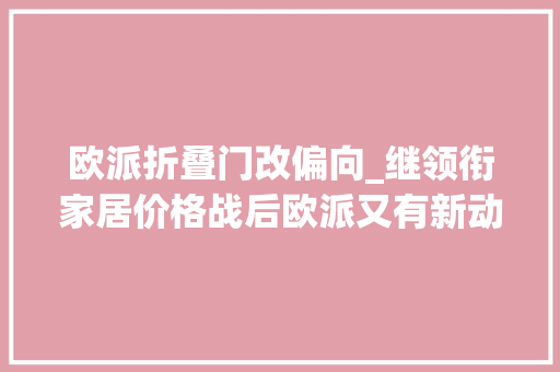 欧派折叠门改偏向_继领衔家居价格战后欧派又有新动作