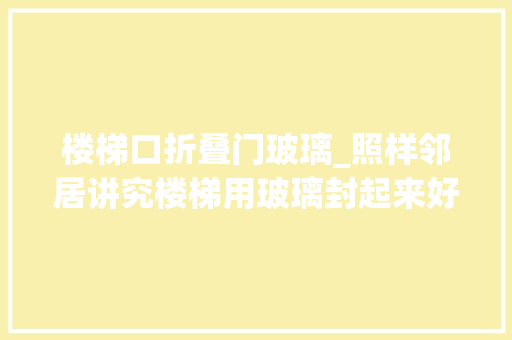 楼梯口折叠门玻璃_照样邻居讲究楼梯用玻璃封起来好处颇多恨不得自家拆了重装