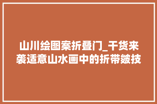 山川绘图案折叠门_干货来袭适意山水画中的折带皴技法及创作过程图解