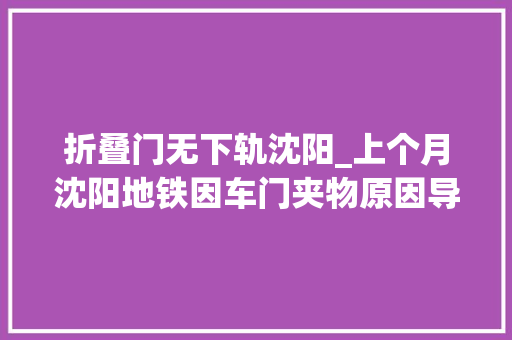 折叠门无下轨沈阳_上个月沈阳地铁因车门夹物原因导致列车耽误47次