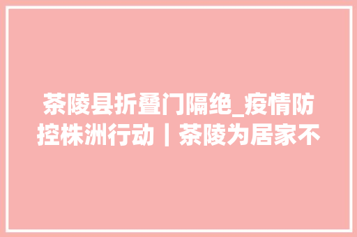 茶陵县折叠门隔绝_疫情防控株洲行动｜茶陵为居家不雅观察人员送生活物资