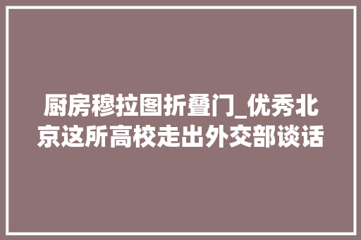 厨房穆拉图折叠门_优秀北京这所高校走出外交部谈话人联合国谈话人直属教诲部