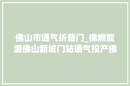 佛山市通气折叠门_佛燃能源佛山新城门站通气投产佛山天然气气源门站增至4座