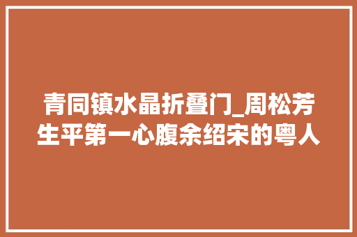 青同镇水晶折叠门_周松芳生平第一心腹余绍宋的粤人情与粤菜缘
