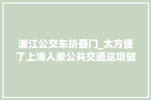 浦江公交车折叠门_太方便了上海人乘公共交通这项做事上线
