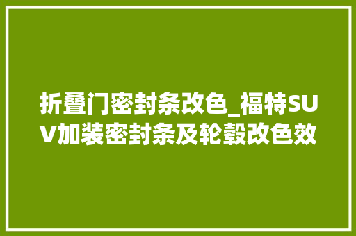 折叠门密封条改色_福特SUV加装密封条及轮毂改色效果堪比全车隔音。
