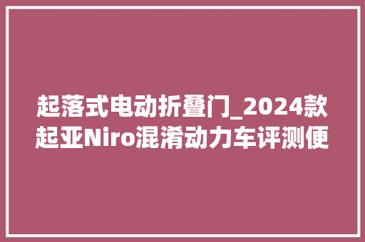 起落式电动折叠门_2024款起亚Niro混淆动力车评测便宜的车型