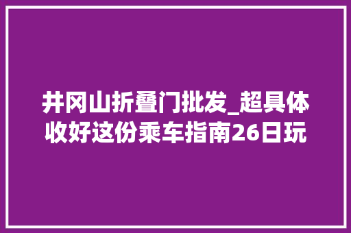 井冈山折叠门批发_超具体收好这份乘车指南26日玩转地铁13号线