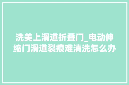 洗美上滑道折叠门_电动伸缩门滑道裂痕难清洗怎么办广东厂家教你