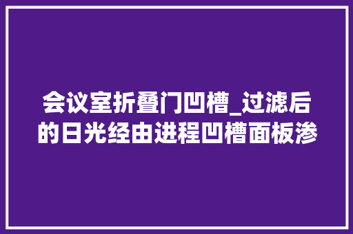 会议室折叠门凹槽_过滤后的日光经由进程凹槽面板渗透到工作空间中增强了通亮通风的氛围