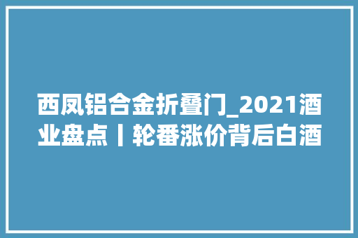西凤铝合金折叠门_2021酒业盘点丨轮番涨价背后白酒市场隐现新一轮战局