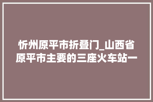 忻州原平市折叠门_山西省原平市主要的三座火车站一览