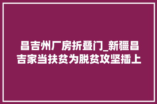 昌吉州厂房折叠门_新疆昌吉家当扶贫为脱贫攻坚插上腾飞同党