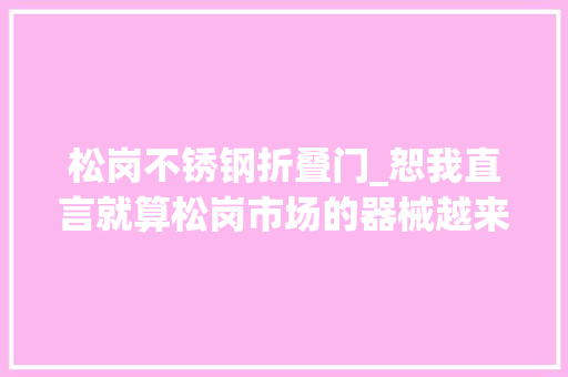 松岗不锈钢折叠门_恕我直言就算松岗市场的器械越来越贵可我照样离不开它