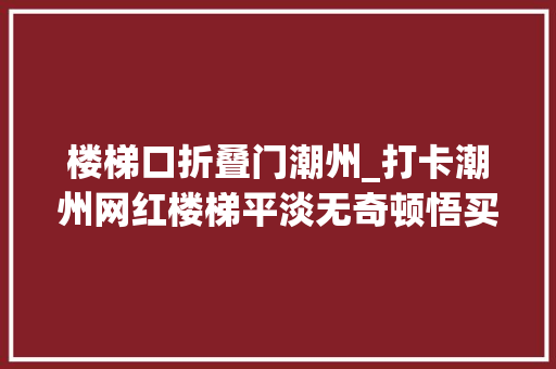 楼梯口折叠门潮州_打卡潮州网红楼梯平淡无奇顿悟买家秀和卖家秀的差距