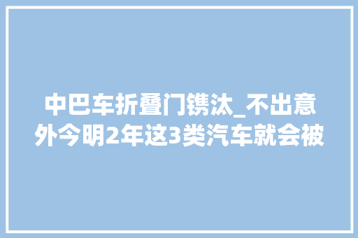 中巴车折叠门镌汰_不出意外今明2年这3类汽车就会被淘汰通俗人需当心