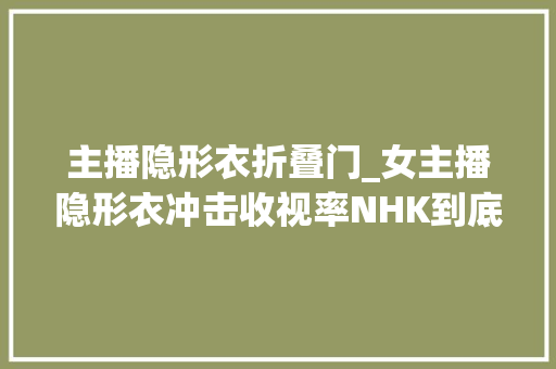 主播隐形衣折叠门_女主播隐形衣冲击收视率NHK到底有多跋扈狂
