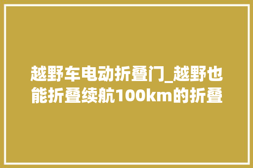 越野车电动折叠门_越野也能折叠续航100km的折叠电自来袭