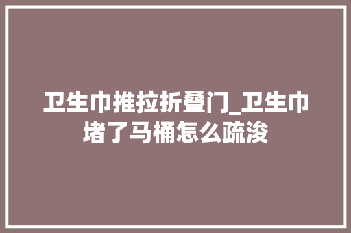 卫生巾推拉折叠门_卫生巾堵了马桶怎么疏浚