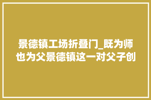 景德镇工场折叠门_既为师也为父景德镇这一对父子创造现代雪景瓷画的巅峰