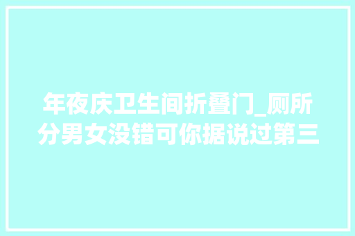 年夜庆卫生间折叠门_厕所分男女没错可你据说过第三卫生间吗