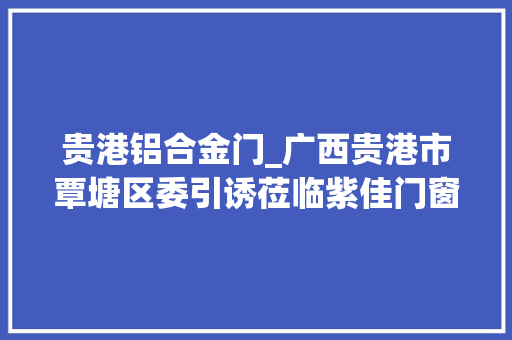 贵港铝合金门_广西贵港市覃塘区委引诱莅临紫佳门窗总部考察指导