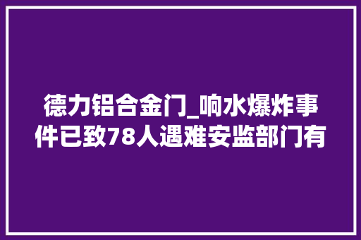 德力铝合金门_响水爆炸事件已致78人遇难安监部门有无不作为