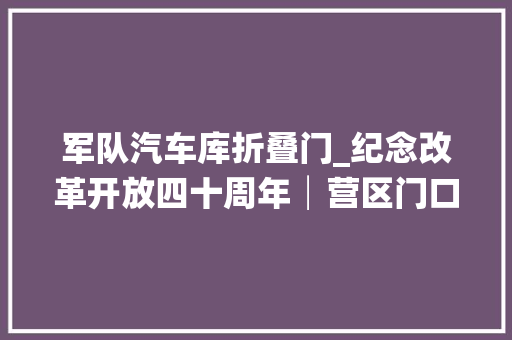 军队汽车库折叠门_纪念改革开放四十周年│营区门口出行车上的故事