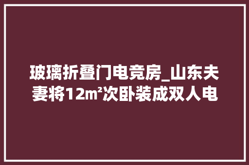 玻璃折叠门电竞房_山东夫妻将12㎡次卧装成双人电竞房因太舒畅而走红太倾慕了