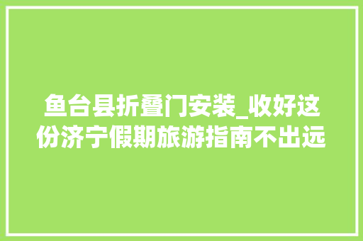 鱼台县折叠门安装_收好这份济宁假期旅游指南不出远门也能玩个高兴