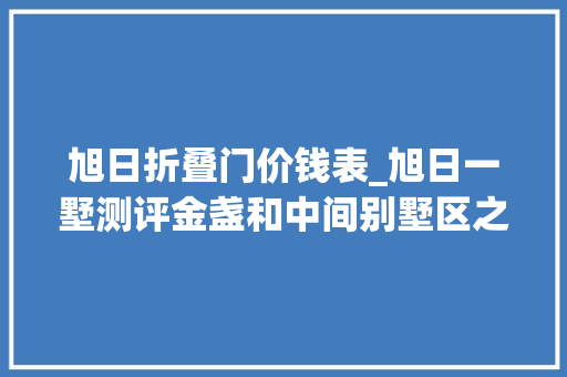 旭日折叠门价钱表_旭日一墅测评金盏和中间别墅区之间空窗带800万起上车