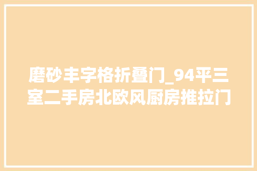 磨砂丰字格折叠门_94平三室二手房北欧风厨房推拉门厕所门安装完毕