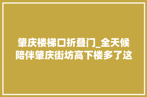 肇庆楼梯口折叠门_全天候陪伴肇庆街坊高下楼多了这个好副手你创造了没
