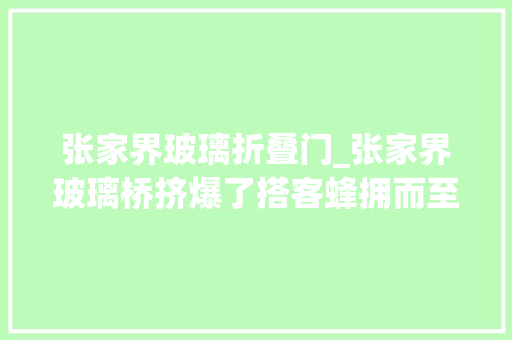 张家界玻璃折叠门_张家界玻璃桥挤爆了搭客蜂拥而至的背后