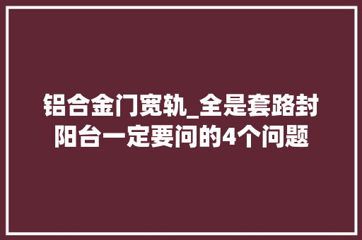 铝合金门宽轨_全是套路封阳台一定要问的4个问题