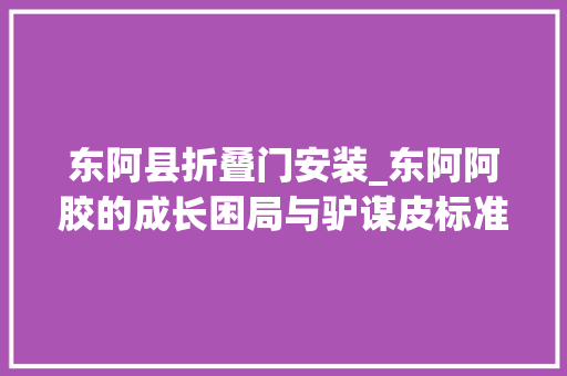 东阿县折叠门安装_东阿阿胶的成长困局与驴谋皮标准不一