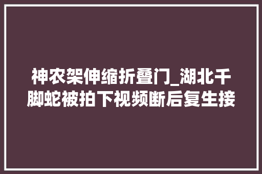 神农架伸缩折叠门_湖北千脚蛇被拍下视频断后复生接上为何被专家称为祸害