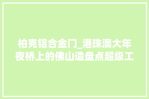 柏克铝合金门_港珠澳大年夜桥上的佛山造盘点超级工程背后的佛山企业你知道几个