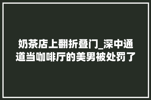 奶茶店上翻折叠门_深中通道当咖啡厅的美男被处罚了。深中通道是高速不是网红打卡点