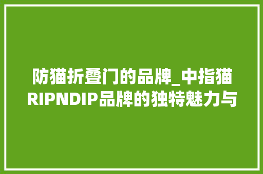 防猫折叠门的品牌_中指猫RIPNDIP品牌的独特魅力与创意之作需留心风险