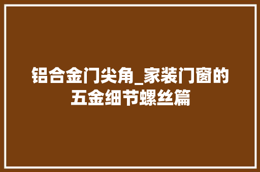 铝合金门尖角_家装门窗的五金细节螺丝篇