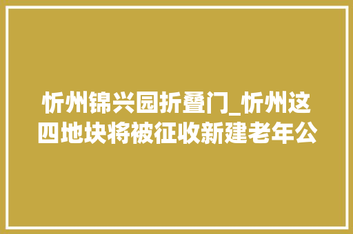 忻州锦兴园折叠门_忻州这四地块将被征收新建老年公寓小区4S店等