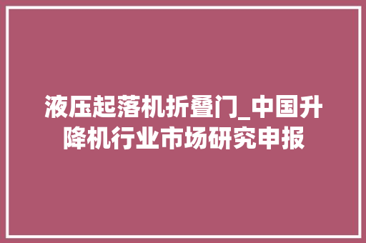 液压起落机折叠门_中国升降机行业市场研究申报