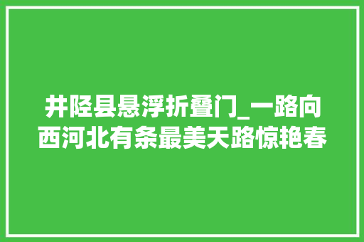 井陉县悬浮折叠门_一路向西河北有条最美天路惊艳春天