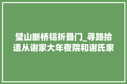 璧山断桥铝折叠门_寻路拾遗从谢家大年夜院和谢氏家谱傍边挖掘一段璧山谢氏的发家史