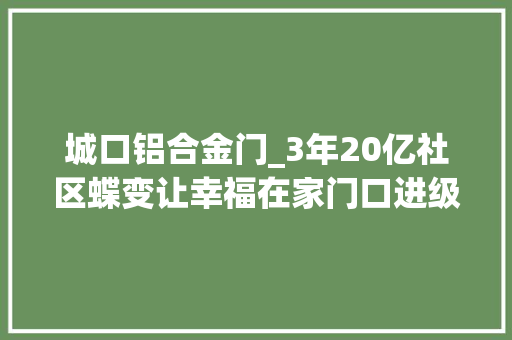 城口铝合金门_3年20亿社区蝶变让幸福在家门口进级