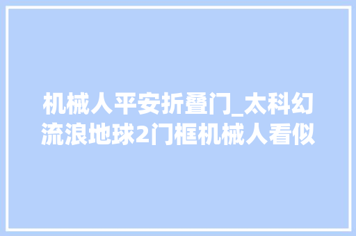 机械人平安折叠门_太科幻流浪地球2门框机械人看似弱不禁风却有强大战力