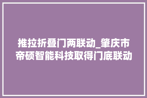 推拉折叠门两联动_肇庆市帝硕智能科技取得门底联动的联动门专应用于多个门扇的联动推拉
